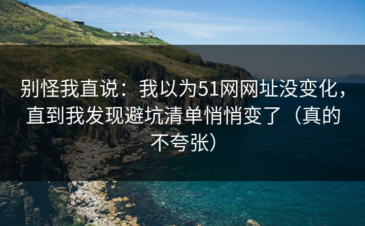 别怪我直说：我以为51网网址没变化，直到我发现避坑清单悄悄变了（真的不夸张）