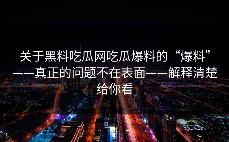 关于黑料吃瓜网吃瓜爆料的“爆料”——真正的问题不在表面——解释清楚给你看