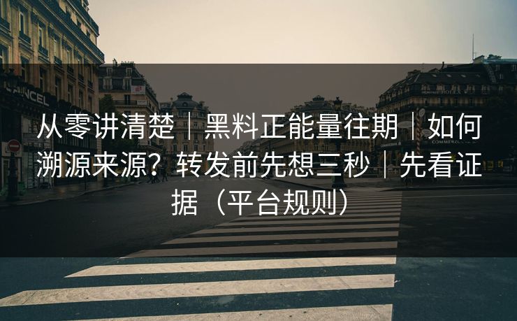 从零讲清楚｜黑料正能量往期｜如何溯源来源？转发前先想三秒｜先看证据（平台规则）