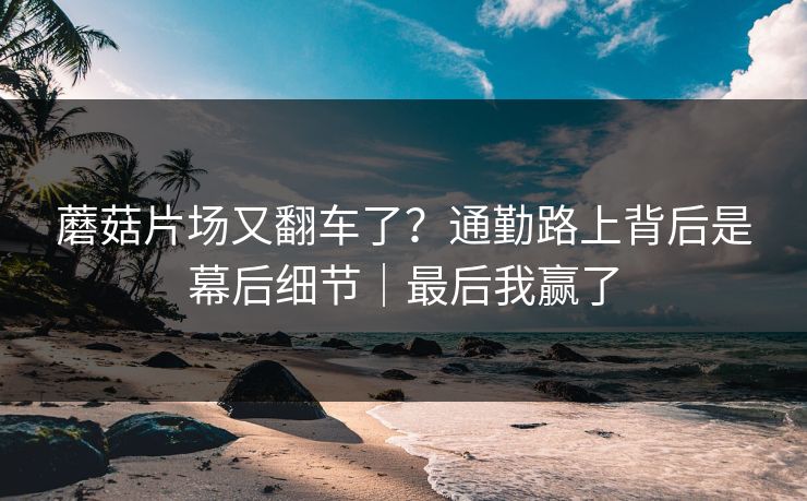 蘑菇片场又翻车了?通勤路上背后是幕后细节|最后我赢了 蘑菇片场又翻车了?通勤路上背后是幕后细节|最后我赢了