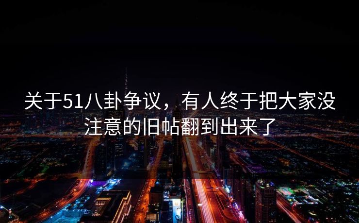 关于51八卦争议，有人终于把大家没注意的旧帖翻到出来了