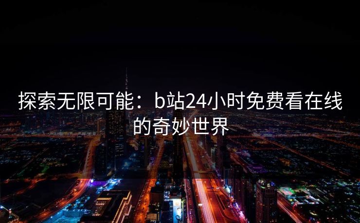 探索无限可能:b站24小时免费看在线的奇妙世界 探索无限可能:b站24小时免费看在线的奇妙世界
