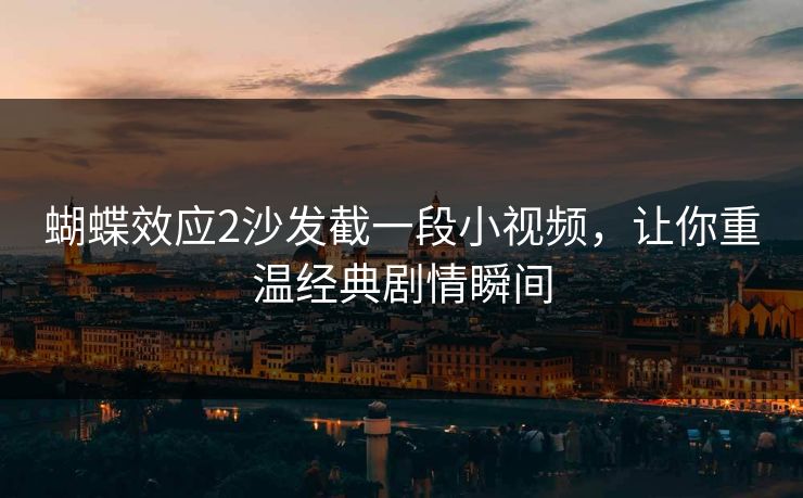 蝴蝶效应2沙发截一段小视频，让你重温经典剧情瞬间