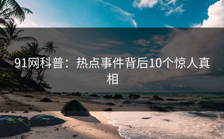 91网科普：热点事件背后10个惊人真相