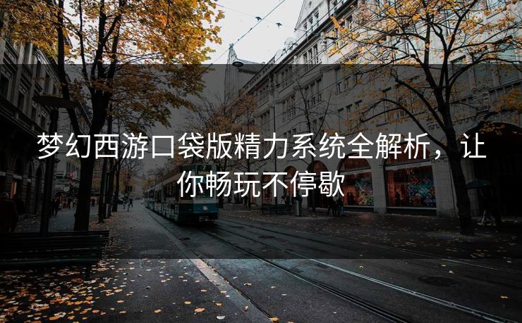 梦幻西游口袋版精力系统全解析，让你畅玩不停歇