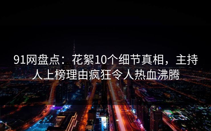 91网盘点：花絮10个细节真相，主持人上榜理由疯狂令人热血沸腾