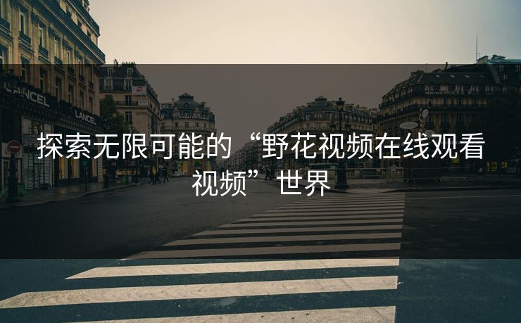 探索无限可能的“野花视频在线观看视频”世界 探索无限可能的“野花视频在线观看视频”世界