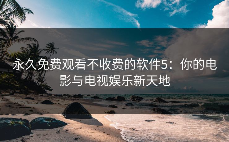 永久免费观看不收费的软件5：你的电影与电视娱乐新天地