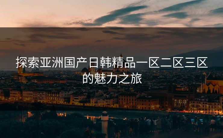探索亚洲国产日韩精品一区二区三区的魅力之旅