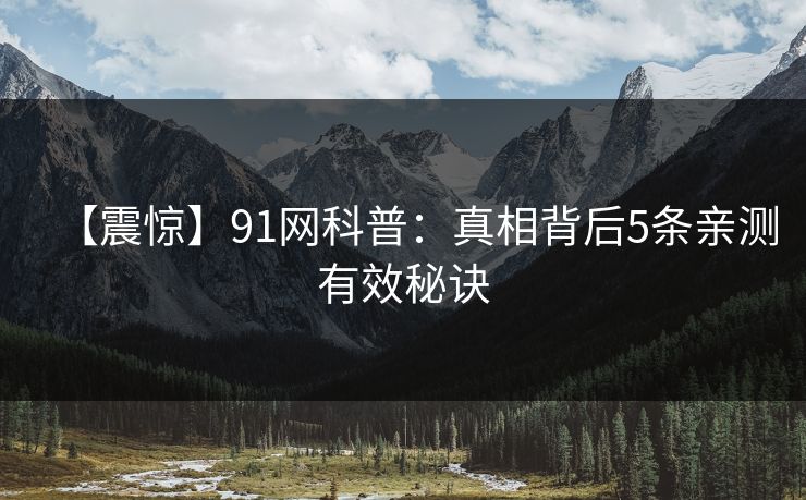 【震惊】91网科普:真相背后5条亲测有效秘诀 【震惊】91网科普:真相背后5条亲测有效秘诀