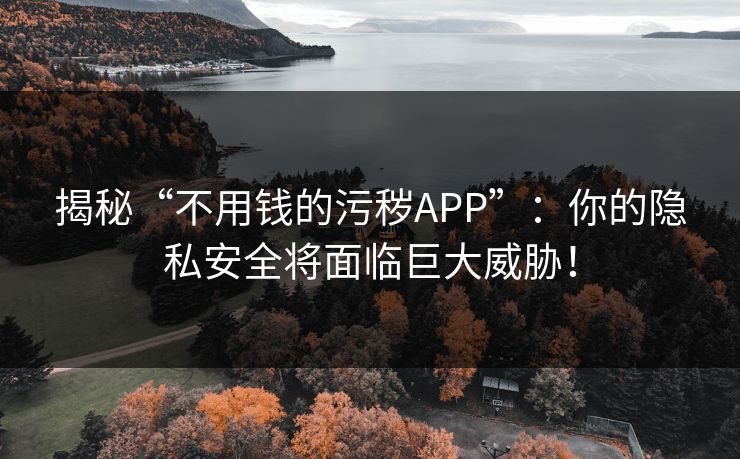 揭秘“不用钱的污秽APP”：你的隐私安全将面临巨大威胁！