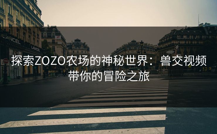 探索ZOZO农场的神秘世界:兽交视频带你的冒险之旅 探索ZOZO农场的神秘世界:兽交视频带你的冒险之旅