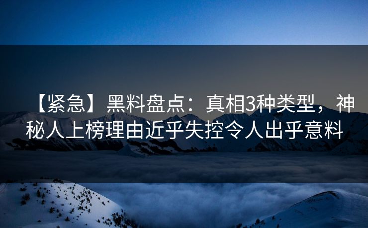 【紧急】黑料盘点：真相3种类型，神秘人上榜理由近乎失控令人出乎意料