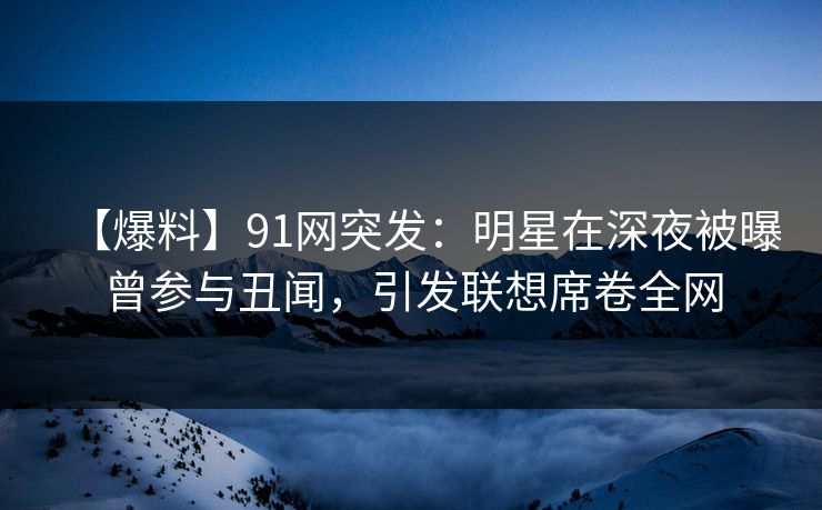 【爆料】91网突发：明星在深夜被曝曾参与丑闻，引发联想席卷全网