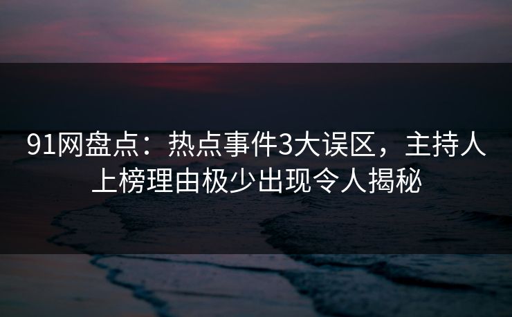 91网盘点:热点事件3大误区,主持人上榜理由极少出现令人揭秘 91网盘点:热点事件3大误区,主持人上榜理由极少出现令人揭秘