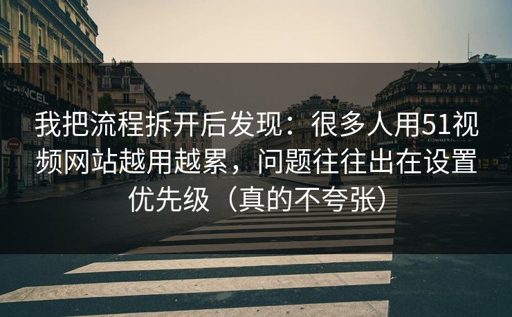 我把流程拆开后发现：很多人用51视频网站越用越累，问题往往出在设置优先级（真的不夸张）
