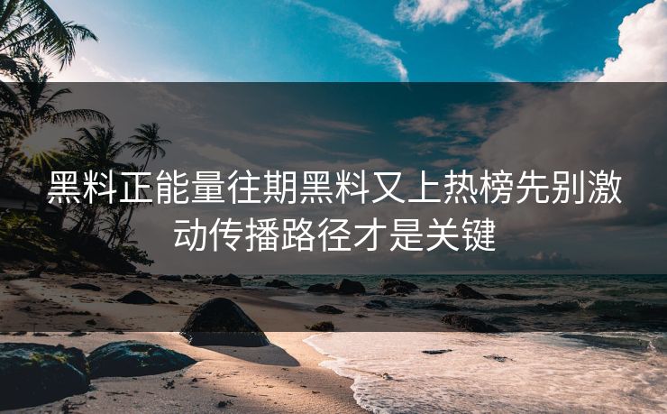 黑料正能量往期黑料又上热榜先别激动传播路径才是关键 黑料正能量往期黑料又上热榜先别激动传播路径才是关键