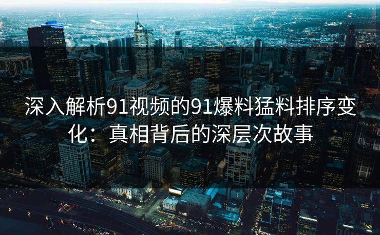 深入解析91视频的91爆料猛料排序变化：真相背后的深层次故事