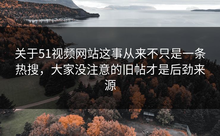关于51视频网站这事从来不只是一条热搜，大家没注意的旧帖才是后劲来源