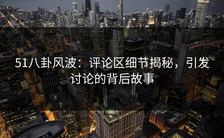51八卦风波:评论区细节揭秘,引发讨论的背后故事 51八卦风波:评论区细节揭秘,引发讨论的背后故事